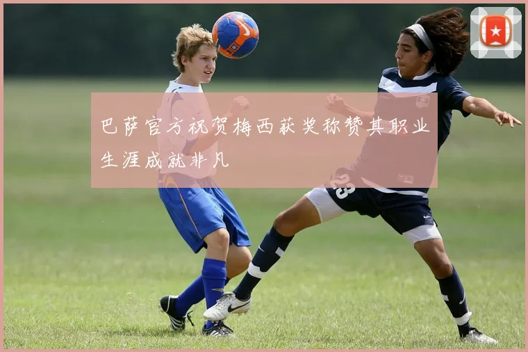 巴萨官方祝贺梅西获奖称赞其职业生涯成就非凡