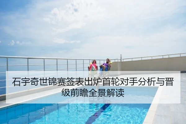石宇奇世锦赛签表出炉首轮对手分析与晋级前瞻全景解读