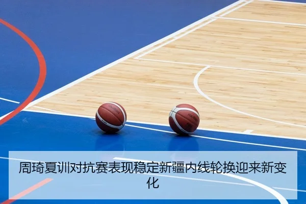 周琦夏训对抗赛表现稳定新疆内线轮换迎来新变化